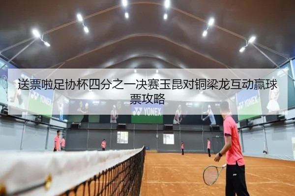 送票啦足协杯四分之一决赛玉昆对铜梁龙互动赢球票攻略