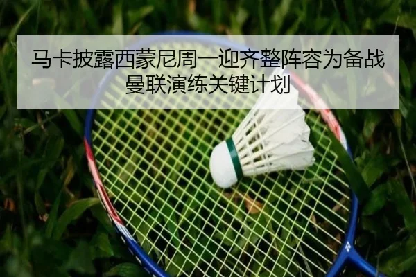 马卡披露西蒙尼周一迎齐整阵容为备战曼联演练关键计划